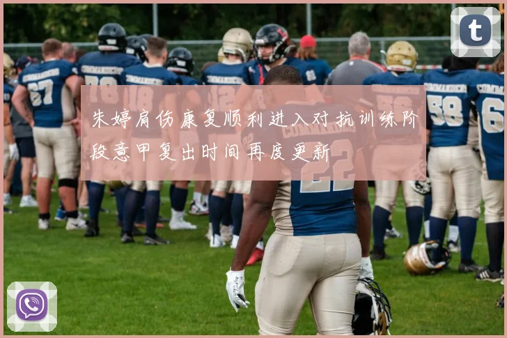 朱婷肩伤康复顺利进入对抗训练阶段意甲复出时间再度更新