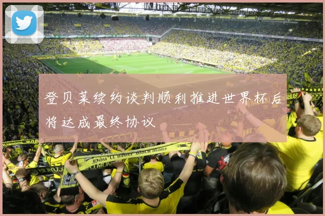 登贝莱续约谈判顺利推进世界杯后将达成最终协议