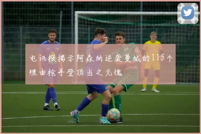 电讯报揭示阿森纳逆袭曼城的115个理由枪手登顶当之无愧