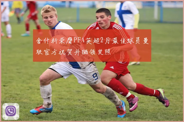 舍什科荣膺PFA英超2月最佳球员曼联官方祝贺并晒领奖照