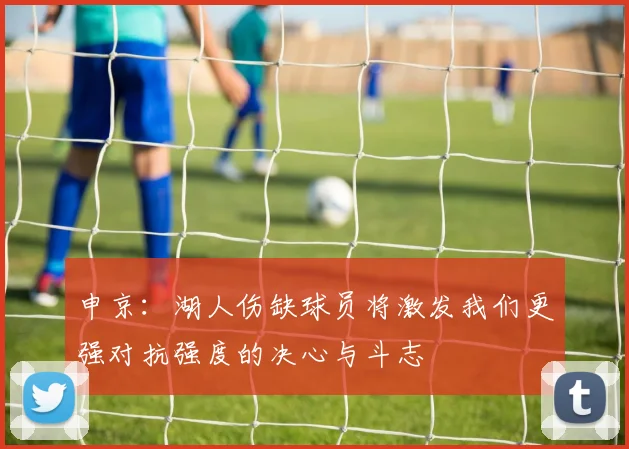 申京：湖人伤缺球员将激发我们更强对抗强度的决心与斗志