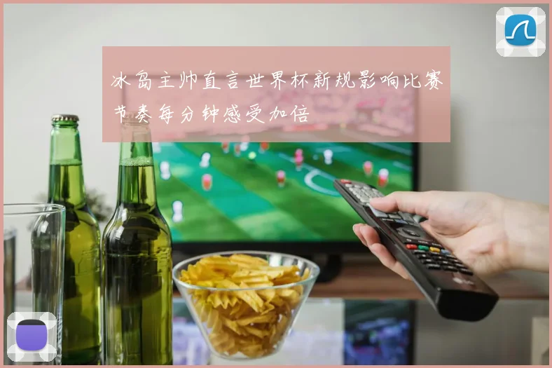 冰岛主帅直言世界杯新规影响比赛节奏每分钟感受加倍
