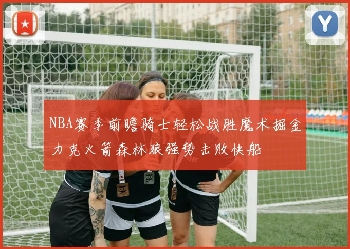 NBA赛季前瞻骑士轻松战胜魔术掘金力克火箭森林狼强势击败快船