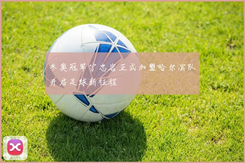 冬奥冠军宁忠岩正式加盟哈尔滨队开启足球新征程