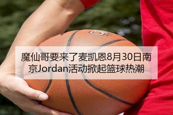 魔仙哥要来了麦凯恩8月30日南京Jordan活动掀起篮球热潮