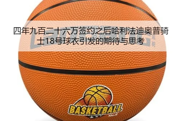 四年九百二十六万签约之后哈利法迪奥普骑士18号球衣引发的期待与思考