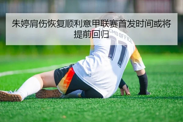 朱婷肩伤恢复顺利意甲联赛首发时间或将提前回归